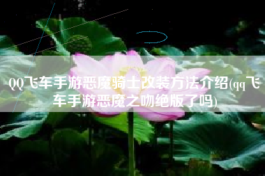 QQ飞车手游恶魔骑士改装方法介绍(qq飞车手游恶魔之吻绝版了吗)