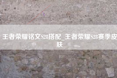 王者荣耀铭文S28搭配_王者荣耀S28赛季皮肤