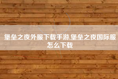 堡垒之夜外服下载手游,堡垒之夜国际服怎么下载