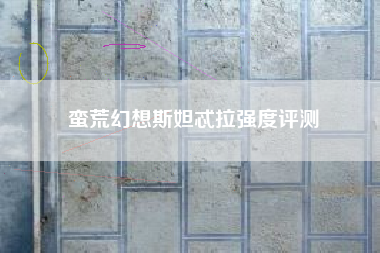 蛮荒幻想斯妲忒拉强度评测