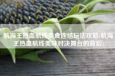 航海王热血航线美食连结玩法攻略(航海王热血航线美味对决舞台的背后)