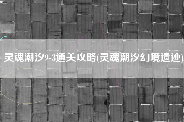 灵魂潮汐9-3通关攻略(灵魂潮汐幻境遗迹)