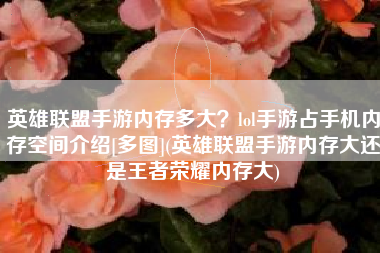 英雄联盟手游内存多大？lol手游占手机内存空间介绍[多图](英雄联盟手游内存大还是王者荣耀内存大)
