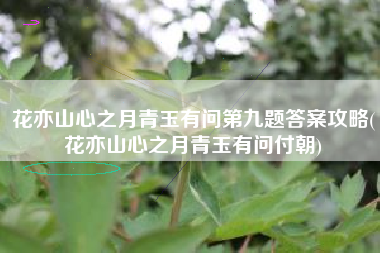 花亦山心之月青玉有问第九题答案攻略(花亦山心之月青玉有问付朝)