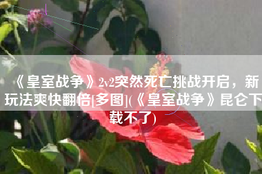 《皇室战争》2v2突然死亡挑战开启，新玩法爽快翻倍[多图](《皇室战争》昆仑下载不了)