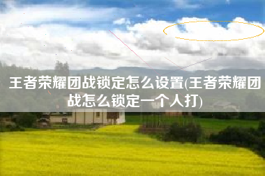 王者荣耀团战锁定怎么设置(王者荣耀团战怎么锁定一个人打)