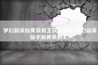 梦幻新诛仙黄泉教主获取攻略(梦幻新诛仙手游黄泉教主)