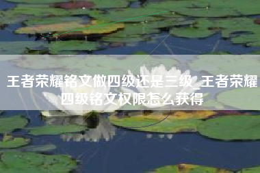王者荣耀铭文做四级还是三级_王者荣耀四级铭文权限怎么获得
