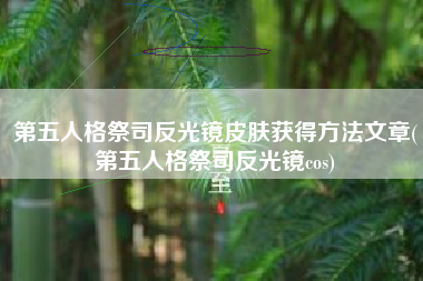 第五人格祭司反光镜皮肤获得方法文章(第五人格祭司反光镜cos)