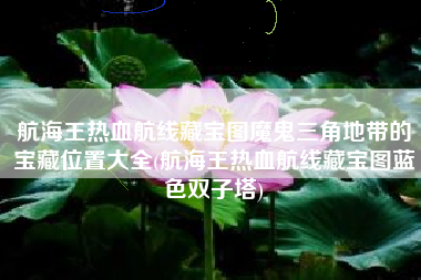 航海王热血航线藏宝图魔鬼三角地带的宝藏位置大全(航海王热血航线藏宝图蓝色双子塔)