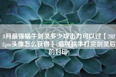 8月最强蜗牛剑灵多少攻击力可以过【2022gm头像怎么获得】(最强蜗牛打完剑灵后的封印)