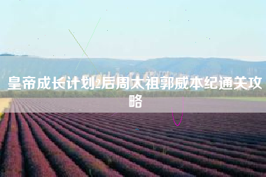 皇帝成长计划2后周太祖郭威本纪通关攻略