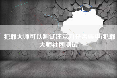 犯罪大师可以测试注意力是否集中(犯罪大师社团测试)