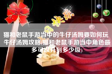 猫和老鼠手游当中的牛仔汤姆要如何玩 牛仔汤姆攻略(猫和老鼠手游当中角色最多可以升到多少级)
