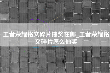 王者荣耀铭文碎片抽奖在哪_王者荣耀铭文碎片怎么抽奖