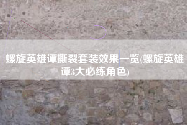 螺旋英雄谭撕裂套装效果一览(螺旋英雄谭3大必练角色)