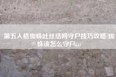 第五人格蜘蛛吐丝结网守尸技巧攻略(蜘蛛该怎么守尸())