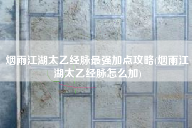 烟雨江湖太乙经脉最强加点攻略(烟雨江湖太乙经脉怎么加)