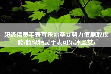 超级精灵手表可乐冰圣女努力值刷取攻略(超级精灵手表可乐冰圣女)