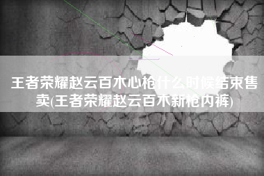 王者荣耀赵云百木心枪什么时候结束售卖(王者荣耀赵云百木新枪内裤)