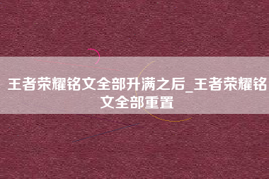 王者荣耀铭文全部升满之后_王者荣耀铭文全部重置