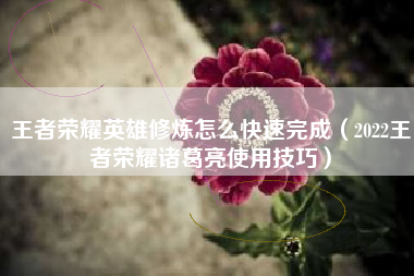 王者荣耀英雄修炼怎么快速完成（2022王者荣耀诸葛亮使用技巧）