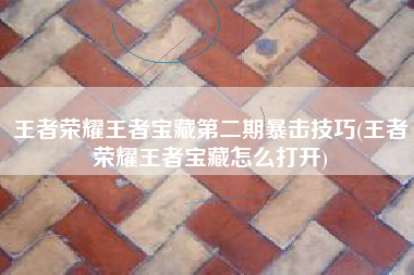 王者荣耀王者宝藏第二期暴击技巧(王者荣耀王者宝藏怎么打开)