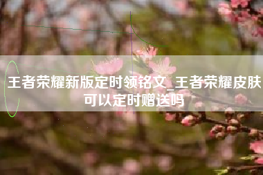 王者荣耀新版定时领铭文_王者荣耀皮肤可以定时赠送吗