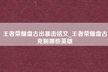 王者荣耀盘古出暴击铭文_王者荣耀盘古克制哪些英雄