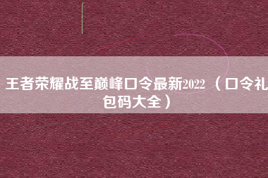 王者荣耀战至巅峰口令最新2022 （口令礼包码大全）