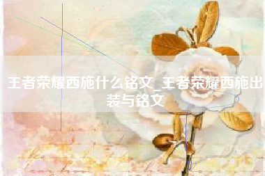 王者荣耀西施什么铭文_王者荣耀西施出装与铭文