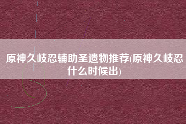 原神久岐忍辅助圣遗物推荐(原神久岐忍什么时候出)