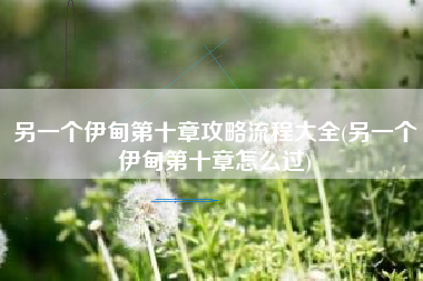 另一个伊甸第十章攻略流程大全(另一个伊甸第十章怎么过)