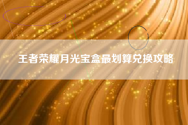王者荣耀月光宝盒最划算兑换攻略