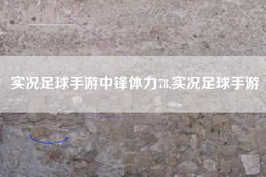 实况足球手游中锋体力78,实况足球手游
