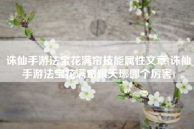 诛仙手游法宝花满帘技能属性文章(诛仙手游法宝花满帘跟天琊哪个厉害)