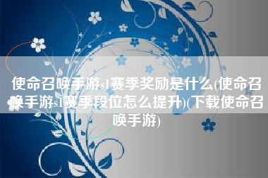 使命召唤手游s1赛季奖励是什么(使命召唤手游s1赛季段位怎么提升)(下载使命召唤手游)