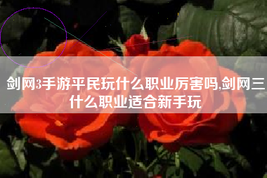 剑网3手游平民玩什么职业厉害吗,剑网三什么职业适合新手玩