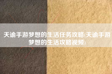 天谕手游梦想的生活任务攻略(天谕手游梦想的生活攻略视频)