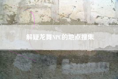 解疑龙舞NPC的地点搜集