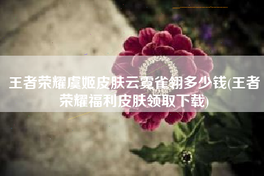 王者荣耀虞姬皮肤云霓雀翎多少钱(王者荣耀福利皮肤领取下载)