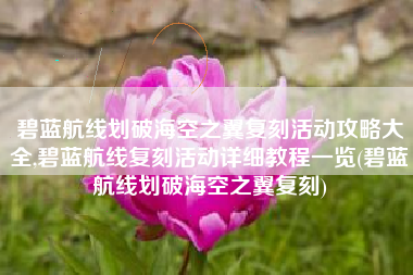 碧蓝航线划破海空之翼复刻活动攻略大全,碧蓝航线复刻活动详细教程一览(碧蓝航线划破海空之翼复刻)