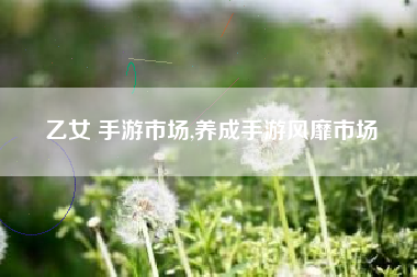乙女 手游市场,养成手游风靡市场