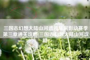 三国志幻想大陆山河遗迹星河影动赛季第三章通关攻略(三国志幻想大陆山河攻略)