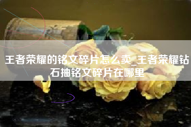 王者荣耀的铭文碎片怎么卖_王者荣耀钻石抽铭文碎片在哪里