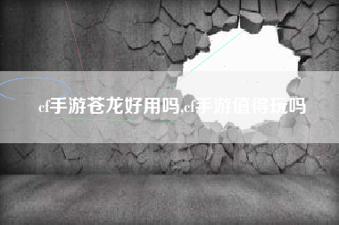 cf手游苍龙好用吗,cf手游值得玩吗