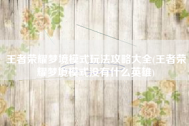 王者荣耀梦境模式玩法攻略大全(王者荣耀梦境模式没有什么英雄)