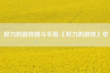 权力的游戏格斗手游,《权力的游戏》中