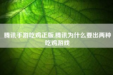 腾讯手游吃鸡正版,腾讯为什么要出两种吃鸡游戏