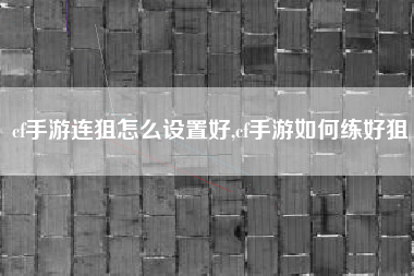 cf手游连狙怎么设置好,cf手游如何练好狙